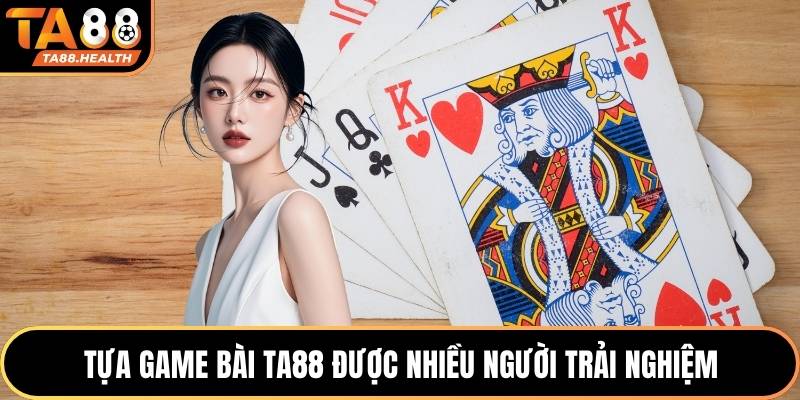 Tựa game bài TA88 được nhiều người trải nghiệm